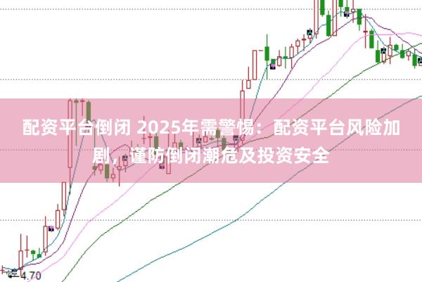 配资平台倒闭 2025年需警惕：配资平台风险加剧，谨防倒闭潮危及投资安全