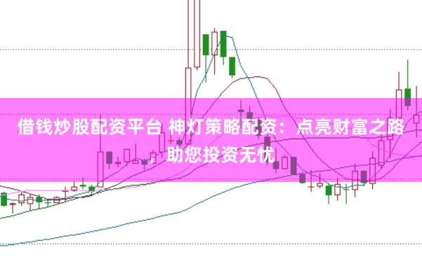 借钱炒股配资平台 神灯策略配资：点亮财富之路，助您投资无忧