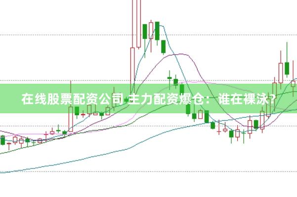在线股票配资公司 主力配资爆仓：谁在裸泳？