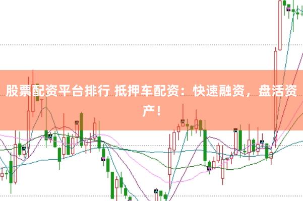 股票配资平台排行 抵押车配资：快速融资，盘活资产！