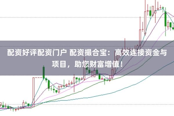 配资好评配资门户 配资撮合宝：高效连接资金与项目，助您财富增值！