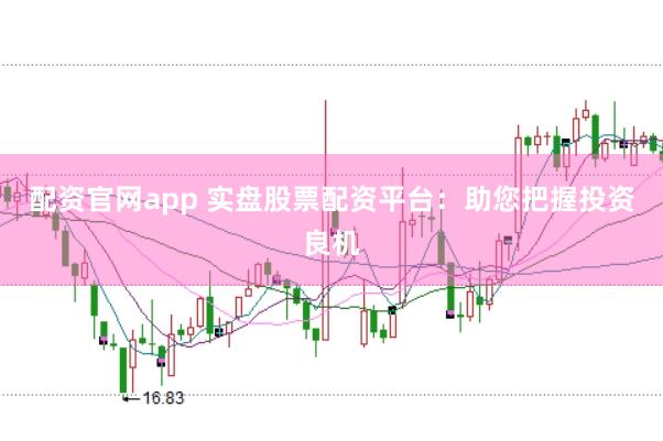 配资官网app 实盘股票配资平台：助您把握投资良机