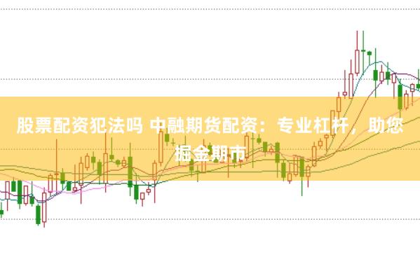 股票配资犯法吗 中融期货配资：专业杠杆，助您掘金期市