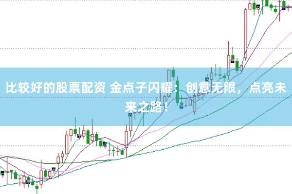 比较好的股票配资 金点子闪耀：创意无限，点亮未来之路！