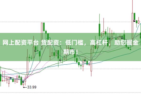 网上配资平台 货配资：低门槛，高杠杆，助您掘金期市！