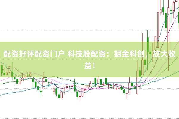 配资好评配资门户 科技股配资：掘金科创，放大收益！