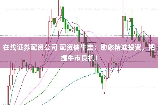 在线证券配资公司 配资擒牛宝：助您精准投资，把握牛市良机！