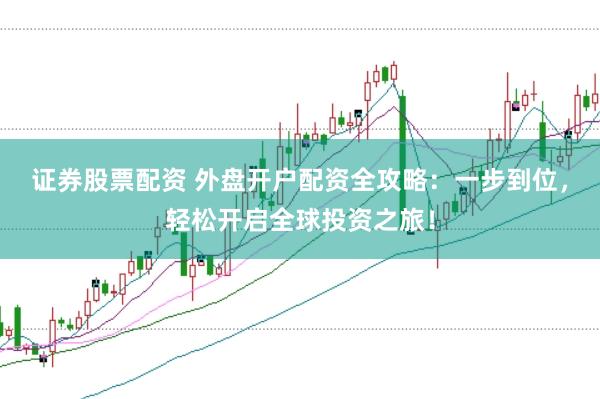 证券股票配资 外盘开户配资全攻略：一步到位，轻松开启全球投资之旅！