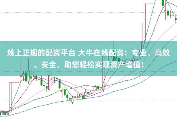 线上正规的配资平台 大牛在线配资：专业、高效、安全，助您轻松实现资产增值！