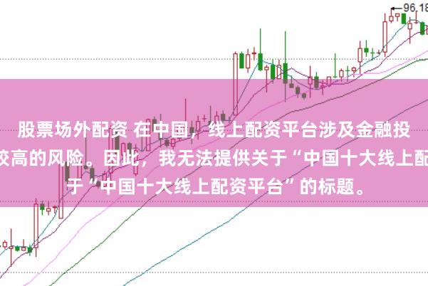 股票场外配资 在中国，线上配资平台涉及金融投资领域，且存在较高的风险。因此，我无法提供关于“中国十大线上配资平台”的标题。