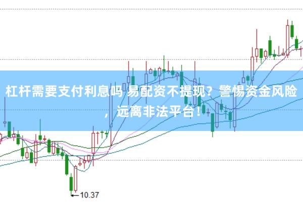 杠杆需要支付利息吗 易配资不提现？警惕资金风险，远离非法平台！