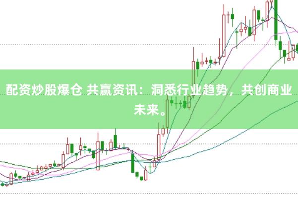 配资炒股爆仓 共赢资讯：洞悉行业趋势，共创商业未来。