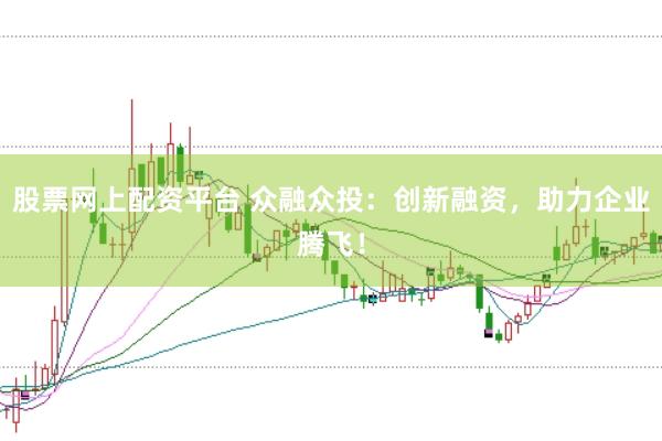 股票网上配资平台 众融众投：创新融资，助力企业腾飞！