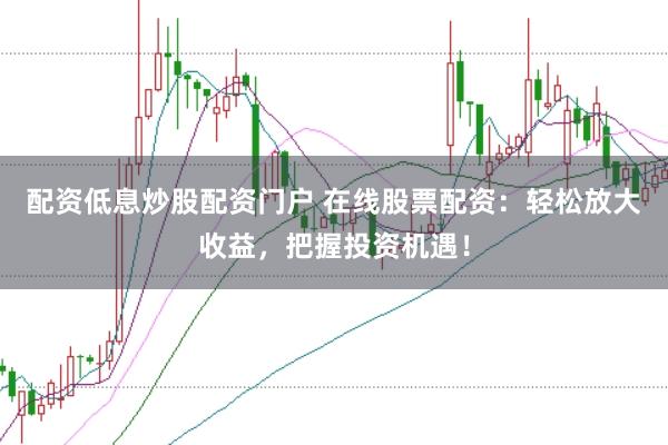配资低息炒股配资门户 在线股票配资：轻松放大收益，把握投资机遇！