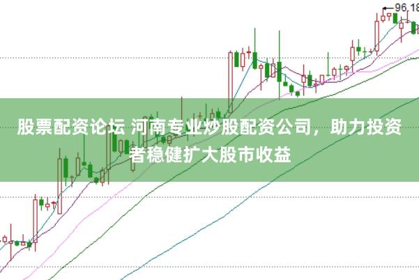 股票配资论坛 河南专业炒股配资公司，助力投资者稳健扩大股市收益