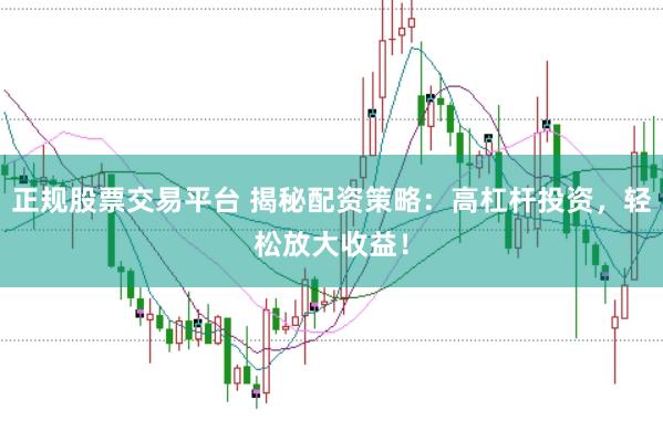 正规股票交易平台 揭秘配资策略：高杠杆投资，轻松放大收益！