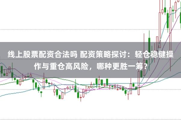 线上股票配资合法吗 配资策略探讨：轻仓稳健操作与重仓高风险，哪种更胜一筹？