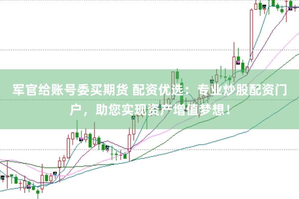 军官给账号委买期货 配资优选：专业炒股配资门户，助您实现资产增值梦想！