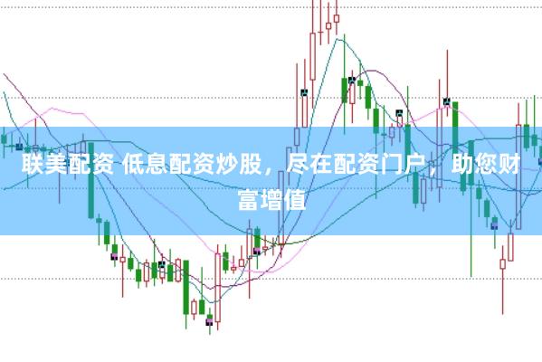 联美配资 低息配资炒股，尽在配资门户，助您财富增值