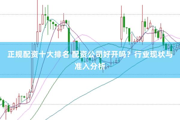 正规配资十大排名 配资公司好开吗？行业现状与准入分析