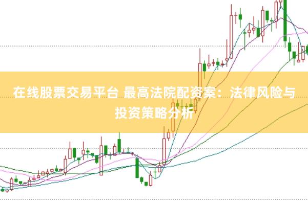 在线股票交易平台 最高法院配资案：法律风险与投资策略分析