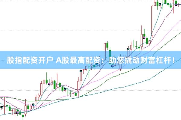 股指配资开户 A股最高配资：助您撬动财富杠杆！