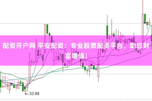 配资开户网 平安配资：专业股票配资平台，助您财富增值！