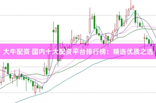 大牛配资 国内十大配资平台排行榜：精选优质之选
