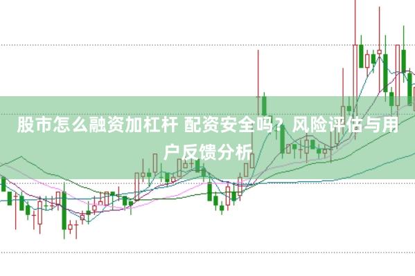 股市怎么融资加杠杆 配资安全吗？风险评估与用户反馈分析