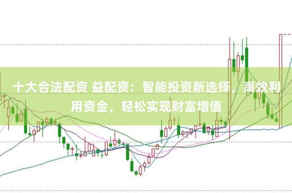 十大合法配资 益配资：智能投资新选择，高效利用资金，轻松实现财富增值