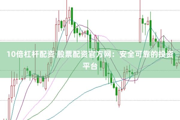 10倍杠杆配资 股票配资官方网：安全可靠的投资平台