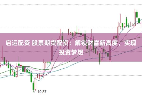 启运配资 股票期货配资：解锁财富新高度，实现投资梦想