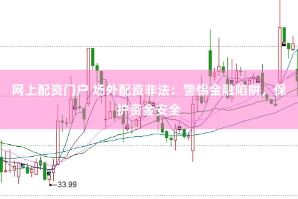 网上配资门户 场外配资非法：警惕金融陷阱，保护资金安全