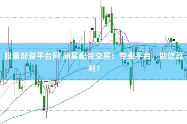 股票配资平台网 涵星配资交易：专业平台，助您盈利！