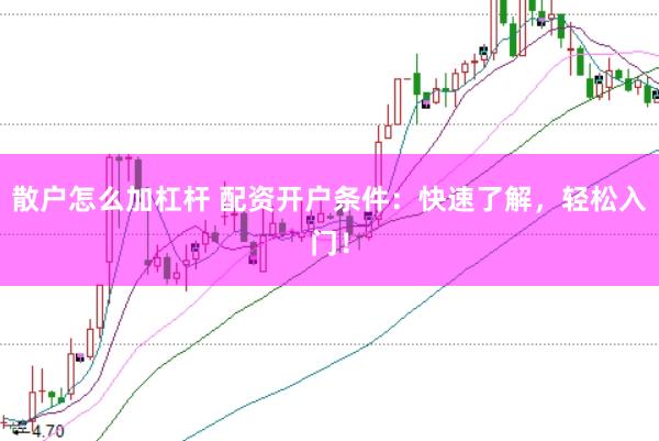 散户怎么加杠杆 配资开户条件：快速了解，轻松入门！