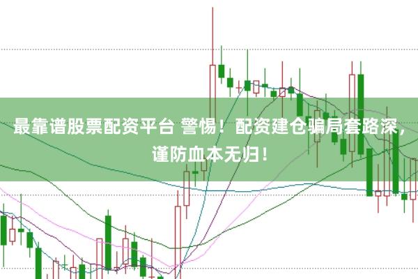 最靠谱股票配资平台 警惕！配资建仓骗局套路深，谨防血本无归！