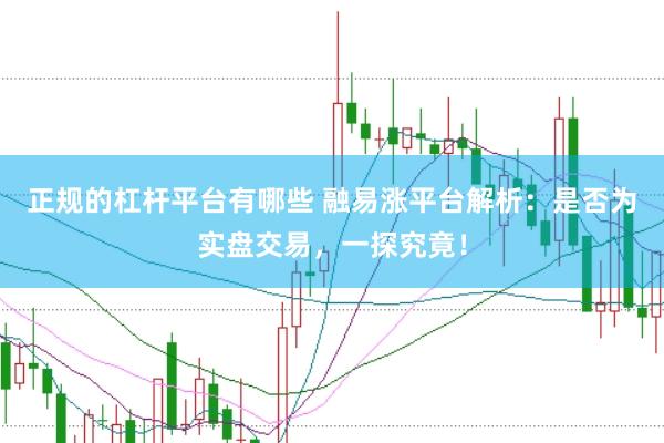 正规的杠杆平台有哪些 融易涨平台解析：是否为实盘交易，一探究竟！