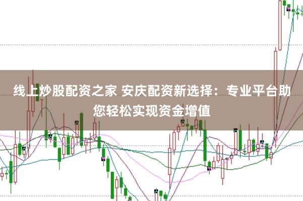 线上炒股配资之家 安庆配资新选择：专业平台助您轻松实现资金增值