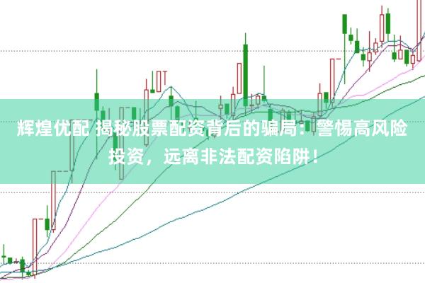 辉煌优配 揭秘股票配资背后的骗局：警惕高风险投资，远离非法配资陷阱！
