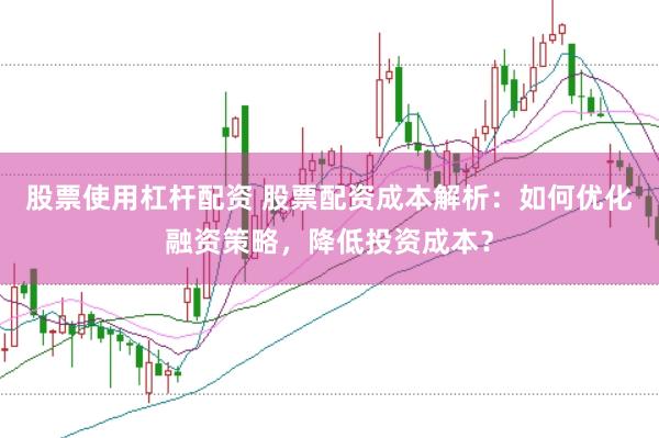 股票使用杠杆配资 股票配资成本解析：如何优化融资策略，降低投资成本？