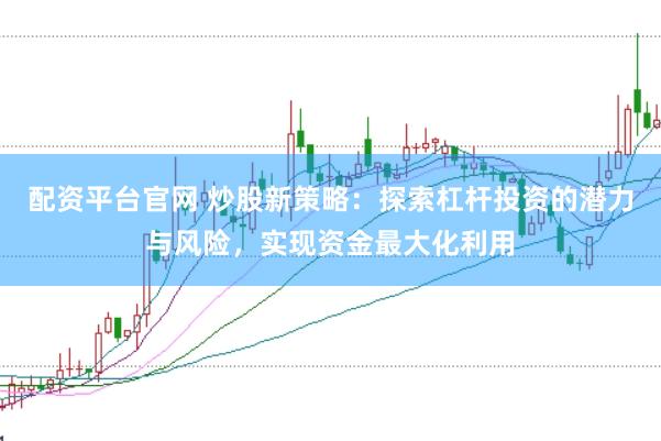配资平台官网 炒股新策略：探索杠杆投资的潜力与风险，实现资金最大化利用