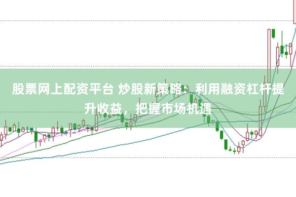 股票网上配资平台 炒股新策略：利用融资杠杆提升收益，把握市场机遇