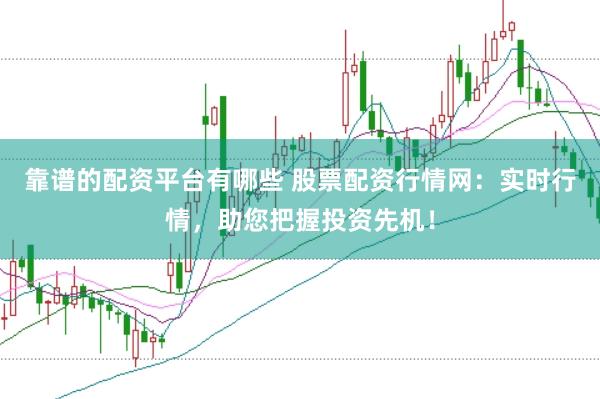 靠谱的配资平台有哪些 股票配资行情网：实时行情，助您把握投资先机！