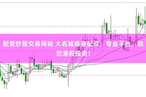 配资炒股交易网站 大名城香港配资：专业平台，助您港股投资！