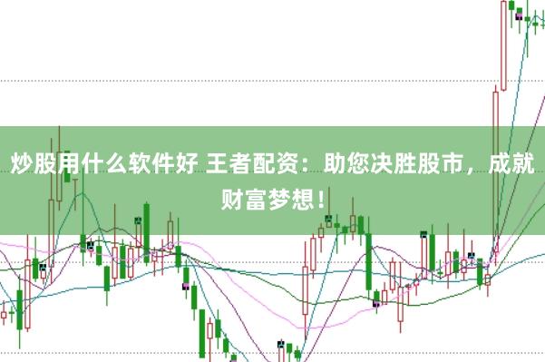 炒股用什么软件好 王者配资：助您决胜股市，成就财富梦想！