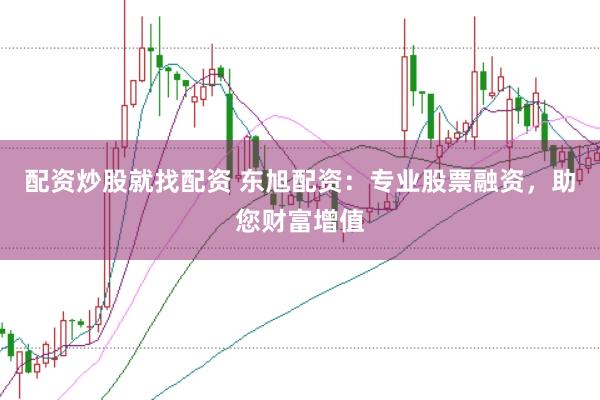 配资炒股就找配资 东旭配资：专业股票融资，助您财富增值