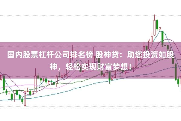 国内股票杠杆公司排名榜 股神贷：助您投资如股神，轻松实现财富梦想！