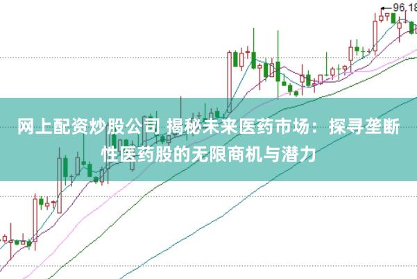 网上配资炒股公司 揭秘未来医药市场：探寻垄断性医药股的无限商机与潜力