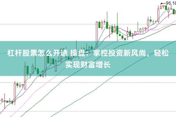 杠杆股票怎么开通 操盘：掌控投资新风尚，轻松实现财富增长