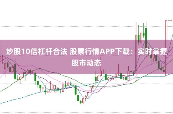 炒股10倍杠杆合法 股票行情APP下载：实时掌握股市动态
